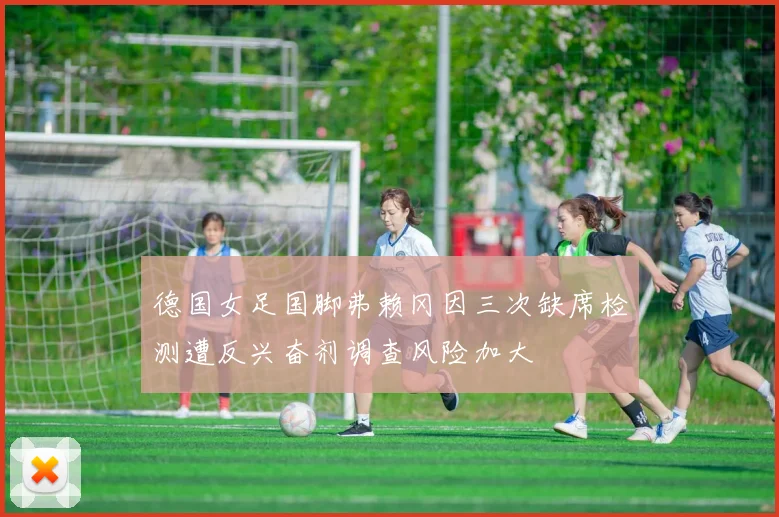 德国女足国脚弗赖冈因三次缺席检测遭反兴奋剂调查风险加大