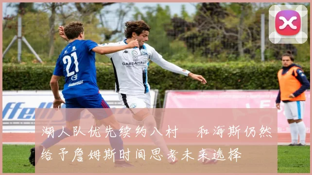 湖人队优先续约八村塁和海斯仍然给予詹姆斯时间思考未来选择