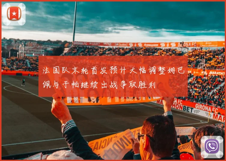 法国队末轮首发预计大幅调整姆巴佩与于帕继续出战争取胜利