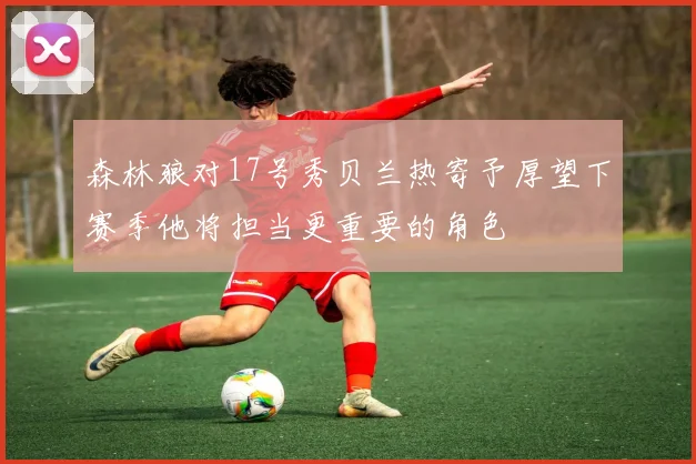 森林狼对17号秀贝兰热寄予厚望下赛季他将担当更重要的角色