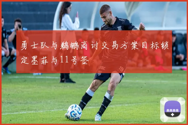 勇士队与鹈鹕商讨交易方案目标锁定墨菲与11号签