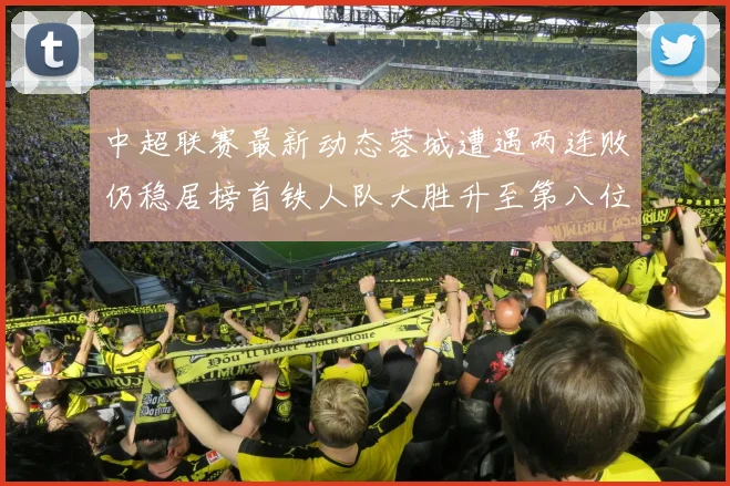 中超联赛最新动态蓉城遭遇两连败仍稳居榜首铁人队大胜升至第八位