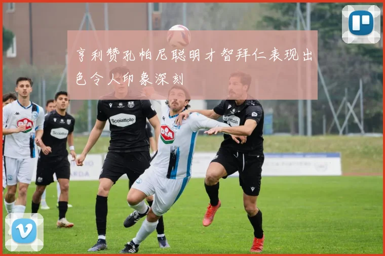 亨利赞孔帕尼聪明才智拜仁表现出色令人印象深刻