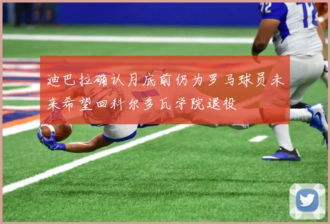 迪巴拉确认月底前仍为罗马球员未来希望回科尔多瓦学院退役