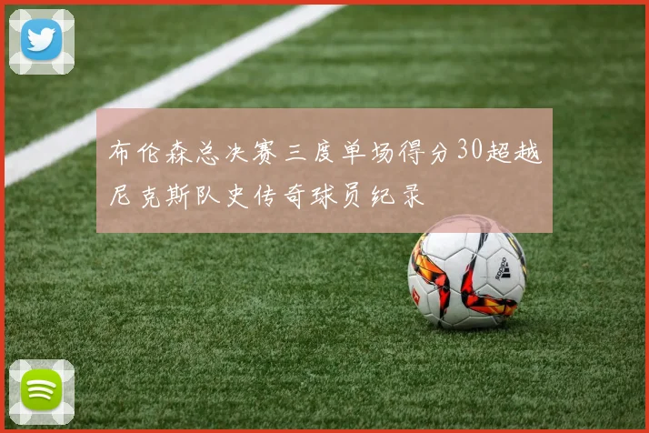 布伦森总决赛三度单场得分30超越尼克斯队史传奇球员纪录