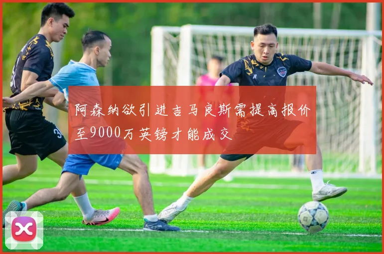 阿森纳欲引进吉马良斯需提高报价至9000万英镑才能成交