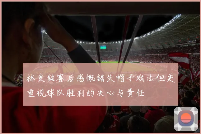 林良铭赛后感慨错失帽子戏法但更重视球队胜利的决心与责任