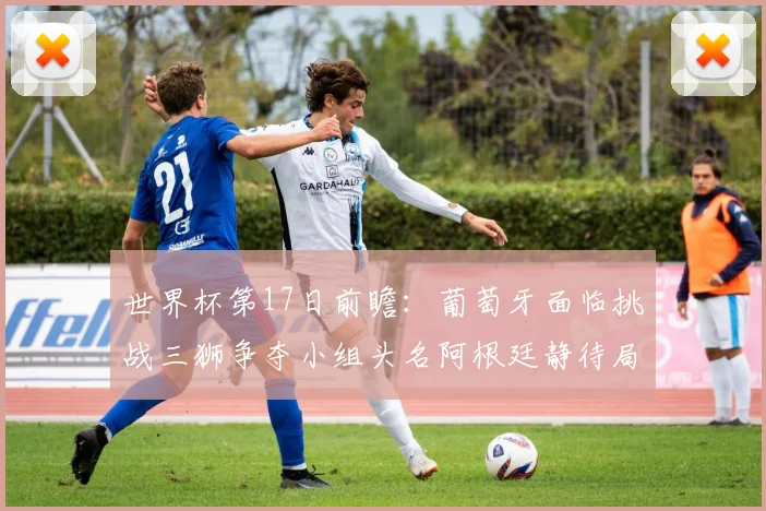 世界杯第17日前瞻：葡萄牙面临挑战三狮争夺小组头名阿根廷静待局势变化