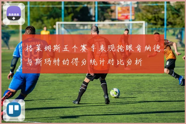 格莱姆斯五个赛季表现抢眼肯纳德与斯玛特的得分统计对比分析