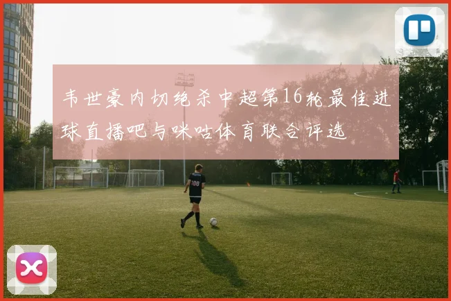 韦世豪内切绝杀中超第16轮最佳进球直播吧与咪咕体育联合评选