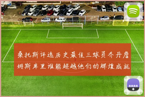 桑托斯评选历史最佳三球员乔丹詹姆斯库里谁能超越他们的辉煌成就