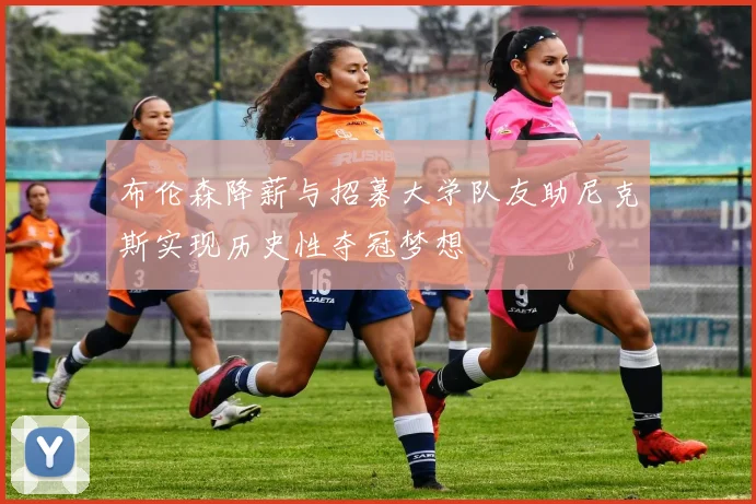 布伦森降薪与招募大学队友助尼克斯实现历史性夺冠梦想