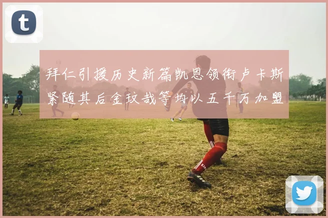 拜仁引援历史新篇凯恩领衔卢卡斯紧随其后金玟哉等均以五千万加盟