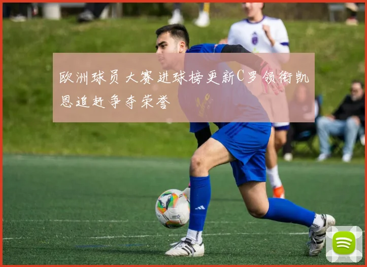 欧洲球员大赛进球榜更新C罗领衔凯恩追赶争夺荣誉