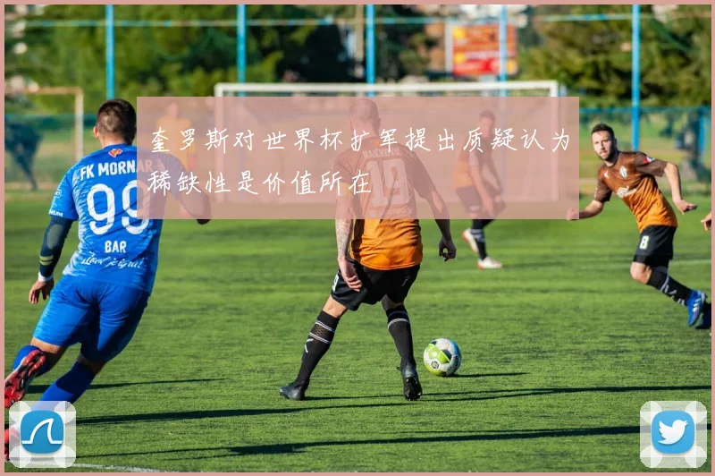 奎罗斯对世界杯扩军提出质疑认为稀缺性是价值所在