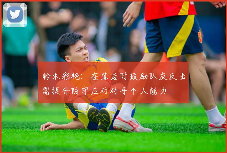 铃木彩艳：在落后时鼓励队友反击需提升防守应对对手个人能力