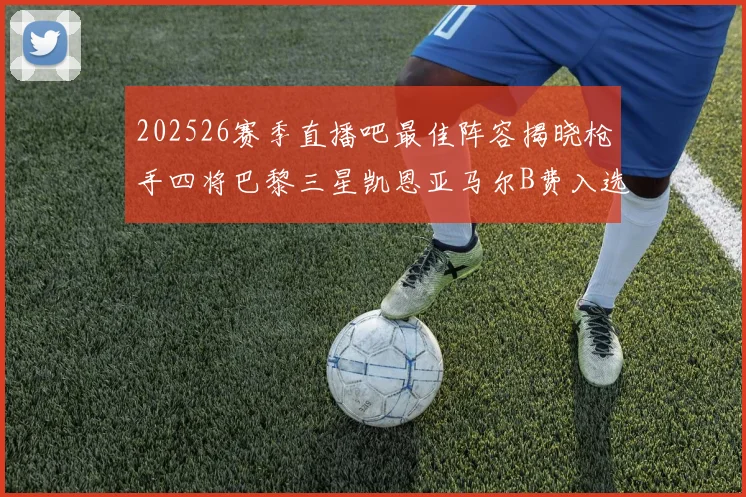 202526赛季直播吧最佳阵容揭晓枪手四将巴黎三星凯恩亚马尔B费入选