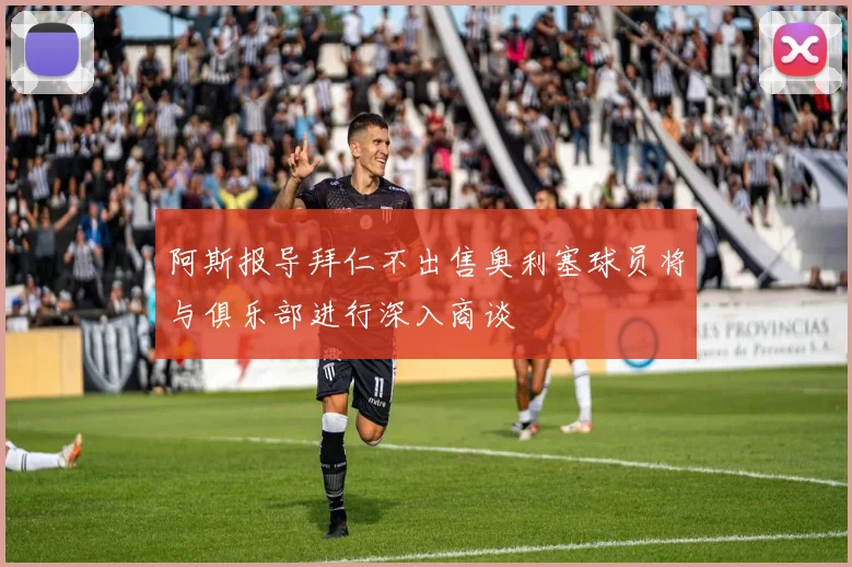 阿斯报导拜仁不出售奥利塞球员将与俱乐部进行深入商谈