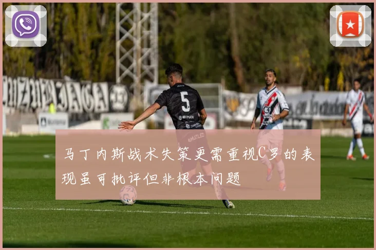 马丁内斯战术失策更需重视C罗的表现虽可批评但非根本问题