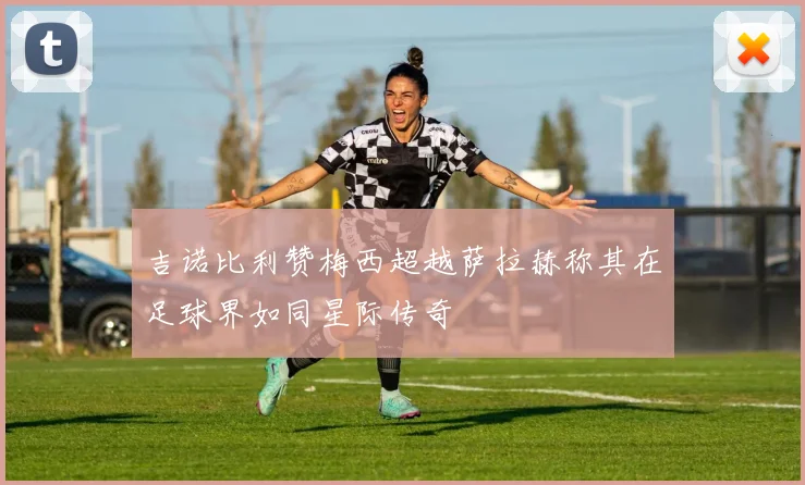 吉诺比利赞梅西超越萨拉赫称其在足球界如同星际传奇