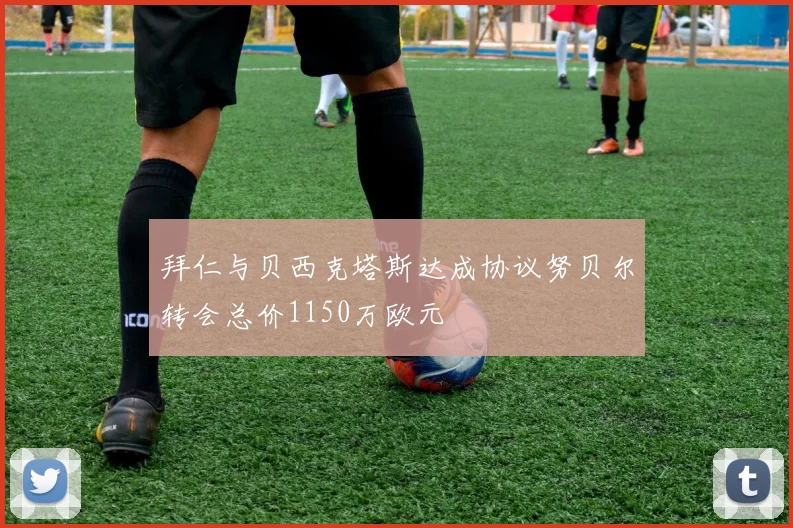 拜仁与贝西克塔斯达成协议努贝尔转会总价1150万欧元
