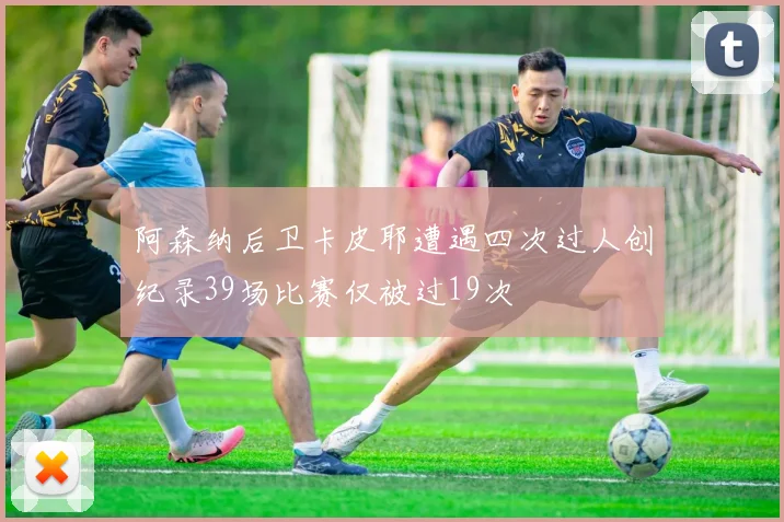 阿森纳后卫卡皮耶遭遇四次过人创纪录39场比赛仅被过19次