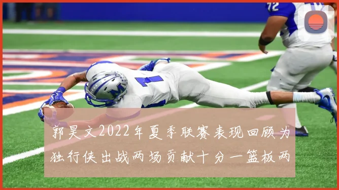 郭昊文2022年夏季联赛表现回顾为独行侠出战两场贡献十分一篮板两助攻