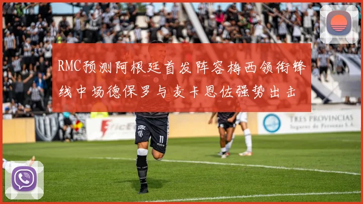 RMC预测阿根廷首发阵容梅西领衔锋线中场德保罗与麦卡恩佐强势出击