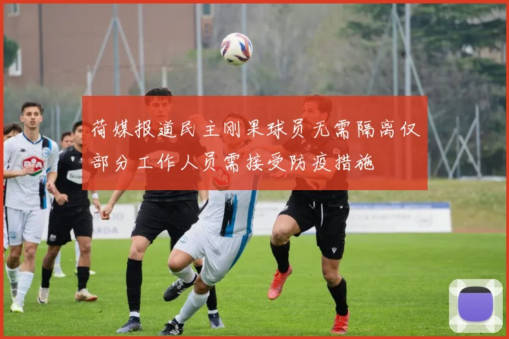 荷媒报道民主刚果球员无需隔离仅部分工作人员需接受防疫措施