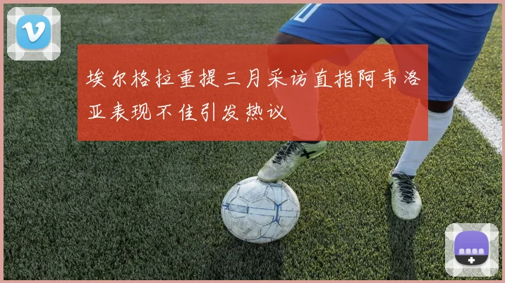 埃尔格拉重提三月采访直指阿韦洛亚表现不佳引发热议