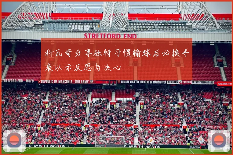 科瓦奇分享独特习惯输球后必换手表以示反思与决心