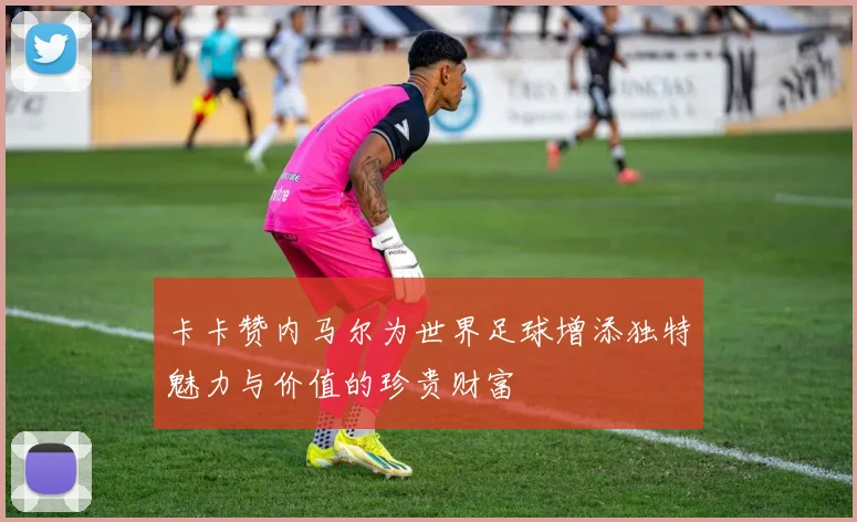 卡卡赞内马尔为世界足球增添独特魅力与价值的珍贵财富